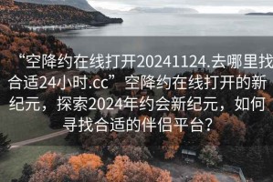 “空降約在線打開20241124.去哪里找合適24小時.cc”空降約在線打開的新紀元，探索2024年約會新紀元，如何尋找合適的伴侶平臺？