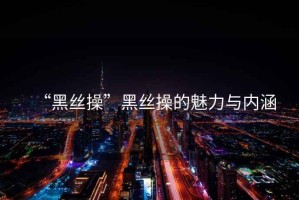 “黑絲操”黑絲操的魅力與內(nèi)涵
