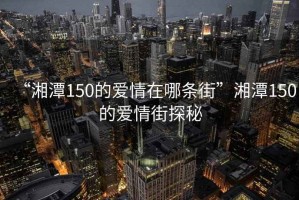 “湘潭150的愛情在哪條街”湘潭150的愛情街探秘