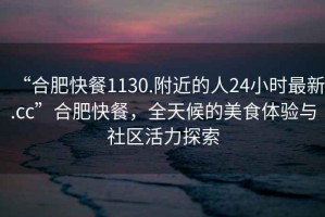 “合肥快餐1130.附近的人24小時最新.cc”合肥快餐,全天候的美食體驗與社區活力探索 “合肥快餐1130.附近的人24小時最新.cc”合肥快餐,全天候的美食體驗與社區活力探索