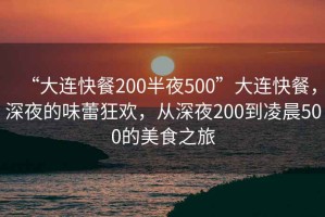 “大連快餐200半夜500”大連快餐，深夜的味蕾狂歡，從深夜200到凌晨500的美食之旅