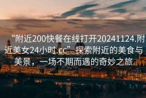 “附近200快餐在線打開20241124.附近美女24小時.cc”探索附近的美食與美景，一場不期而遇的奇妙之旅