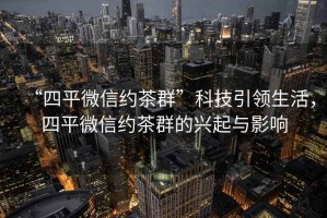 “四平微信約茶群”科技引領生活，四平微信約茶群的興起與影響