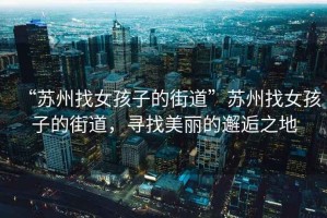 “蘇州找女孩子的街道”蘇州找女孩子的街道，尋找美麗的邂逅之地