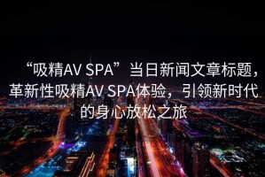 “吸精AV SPA”當日新聞文章標題，革新性吸精AV SPA體驗，引領新時代的身心放松之旅