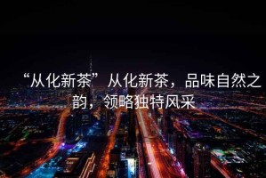 “從化新茶”從化新茶，品味自然之韻，領略獨特風采