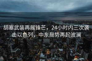 胡塞武裝再展鋒芒，24小時內三次襲擊以色列，中東局勢再起波瀾