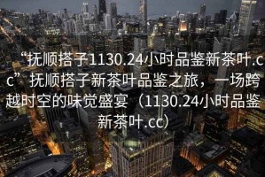 “撫順搭子1130.24小時品鑒新茶葉.cc”撫順搭子新茶葉品鑒之旅，一場跨越時空的味覺盛宴（1130.24小時品鑒新茶葉.cc）