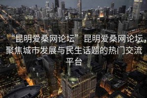“昆明愛桑網論壇”昆明愛桑網論壇，聚焦城市發展與民生話題的熱門交流平臺