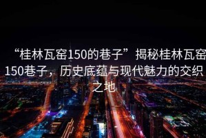 “桂林瓦窯150的巷子”揭秘桂林瓦窯150巷子，歷史底蘊與現(xiàn)代魅力的交織之地