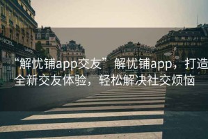 “解憂鋪app交友”解憂鋪app，打造全新交友體驗，輕松解決社交煩惱