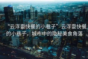 “云浮耍快餐的小巷子”云浮耍快餐的小巷子，城市中的隱秘美食角落