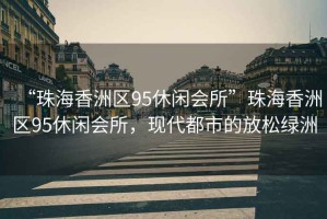 “珠海香洲區95休閑會所”珠海香洲區95休閑會所，現代都市的放松綠洲