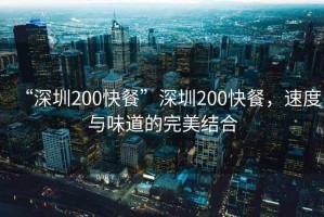“深圳200快餐”深圳200快餐，速度與味道的完美結(jié)合
