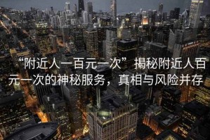 “附近人一百元一次”揭秘附近人百元一次的神秘服務，真相與風險并存