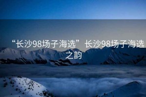 “長沙98場子海選”長沙98場子海選之韻