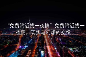 “免費(fèi)附近找一夜情”免費(fèi)附近找一夜情，現(xiàn)實(shí)與幻想的交織