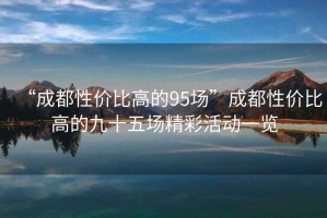 “成都性?xún)r(jià)比高的95場(chǎng)”成都性?xún)r(jià)比高的九十五場(chǎng)精彩活動(dòng)一覽