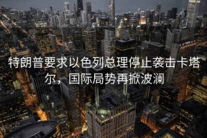 特朗普要求以色列總理停止襲擊卡塔爾，國際局勢再掀波瀾