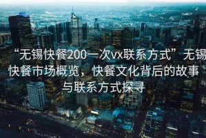 “無錫快餐200一次vx聯系方式”無錫快餐市場概覽，快餐文化背后的故事與聯系方式探尋