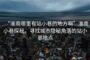 “淮南哪里有站小巷的地方啊”淮南小巷探秘，尋找城市隱秘角落的站小巷地點