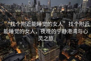 “找個(gè)附近能睡覺的女人”找個(gè)附近能睡覺的女人，夜晚的寧?kù)o港灣與心靈之旅