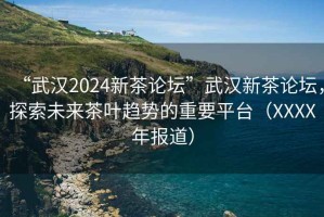 “武漢2024新茶論壇”武漢新茶論壇，探索未來茶葉趨勢的重要平臺（XXXX年報道）