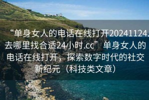 “單身女人的電話在線打開20241124.去哪里找合適24小時.cc”單身女人的電話在線打開，探索數字時代的社交新紀元（科技類文章）