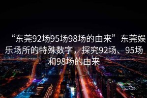 “東莞92場95場98場的由來”東莞娛樂場所的特殊數字，探究92場、95場和98場的由來