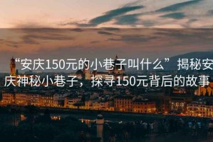 “安慶150元的小巷子叫什么”揭秘安慶神秘小巷子，探尋150元背后的故事