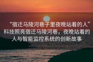 “宿遷馬陵河巷子里夜晚站著的人”科技照亮宿遷馬陵河巷，夜晚站著的人與智能監控系統的創新故事