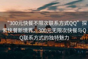 “300元快餐不限次聯系方式QQ”探索快餐新境界，300元無限次快餐與QQ聯系方式的獨特魅力