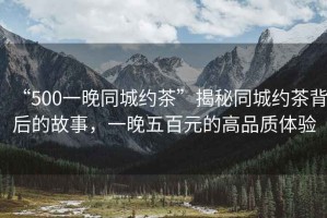 “500一晚同城約茶”揭秘同城約茶背后的故事，一晚五百元的高品質(zhì)體驗