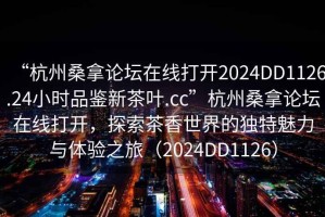 “杭州桑拿論壇在線打開2024DD1126.24小時品鑒新茶葉.cc”杭州桑拿論壇在線打開，探索茶香世界的獨特魅力與體驗之旅（2024DD1126）