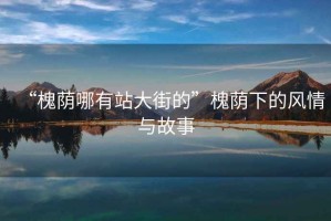 “槐蔭哪有站大街的”槐蔭下的風情與故事