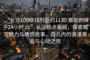 “長沙100塊錢附近約1130.喜歡的妹子24小時.cc”長沙熱點新聞，探索城市魅力與情感故事，百元內的浪漫邂逅與心動之旅