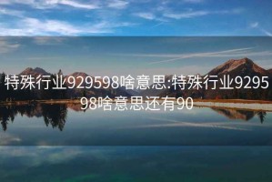 特殊行業929598啥意思:特殊行業929598啥意思還有90