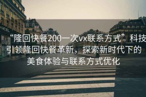 “隆回快餐200一次vx聯(lián)系方式”科技引領(lǐng)隆回快餐革新，探索新時(shí)代下的美食體驗(yàn)與聯(lián)系方式優(yōu)化