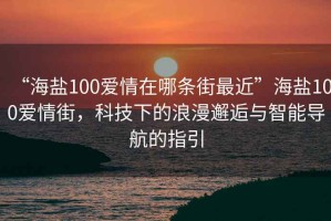 “海鹽100愛(ài)情在哪條街最近”海鹽100愛(ài)情街，科技下的浪漫邂逅與智能導(dǎo)航的指引