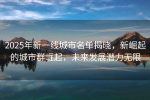 2025年新一線城市名單揭曉，新崛起的城市群崛起，未來發(fā)展?jié)摿o限