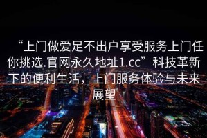 “上門做愛足不出戶享受服務上門任你挑選.官網永久地址1.cc”科技革新下的便利生活，上門服務體驗與未來展望