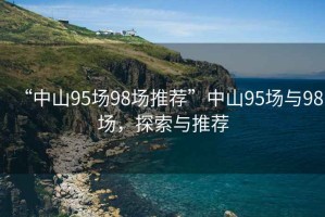 “中山95場98場推薦”中山95場與98場，探索與推薦