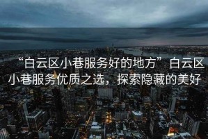“白云區小巷服務好的地方”白云區小巷服務優質之選，探索隱藏的美好