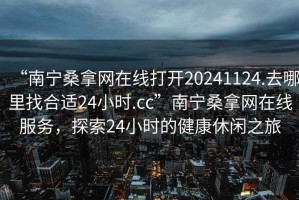 “南寧桑拿網(wǎng)在線打開20241124.去哪里找合適24小時.cc”南寧桑拿網(wǎng)在線服務(wù)，探索24小時的健康休閑之旅