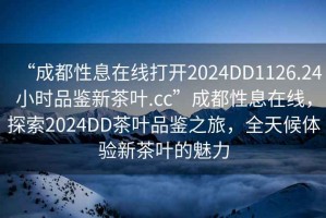 “成都性息在線打開2024DD1126.24小時品鑒新茶葉.cc”成都性息在線，探索2024DD茶葉品鑒之旅，全天候體驗新茶葉的魅力