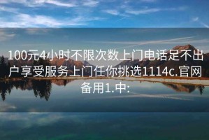 100元4小時不限次數上門電話足不出戶享受服務上門任你挑選1114c.官網備用1.中: