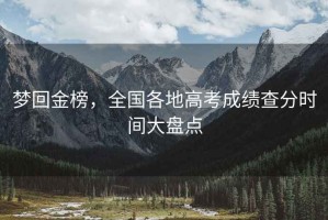 夢回金榜，全國各地高考成績查分時間大盤點