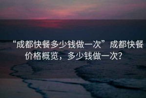 “成都快餐多少錢做一次”成都快餐價格概覽，多少錢做一次？