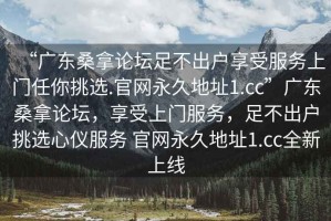 “廣東桑拿論壇足不出戶享受服務上門任你挑選.官網永久地址1.cc”廣東桑拿論壇，享受上門服務，足不出戶挑選心儀服務 官網永久地址1.cc全新上線