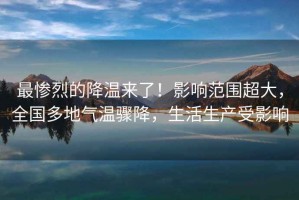 最慘烈的降溫來了！影響范圍超大，全國多地氣溫驟降，生活生產(chǎn)受影響